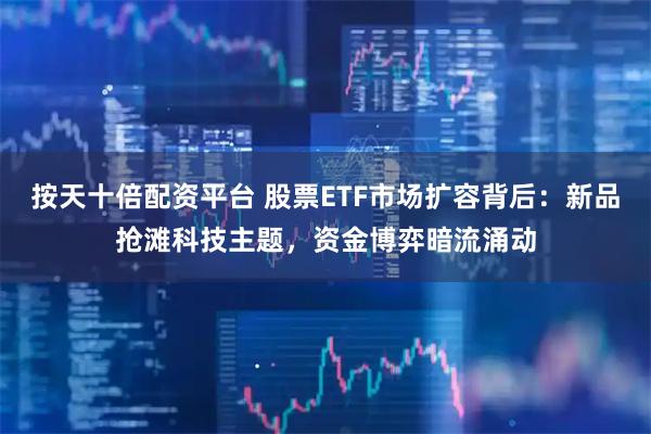 按天十倍配资平台 股票ETF市场扩容背后：新品抢滩科技主题，资金博弈暗流涌动