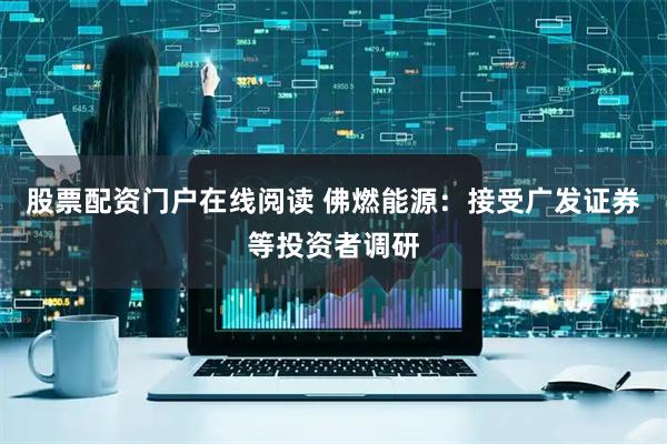 股票配资门户在线阅读 佛燃能源：接受广发证券等投资者调研