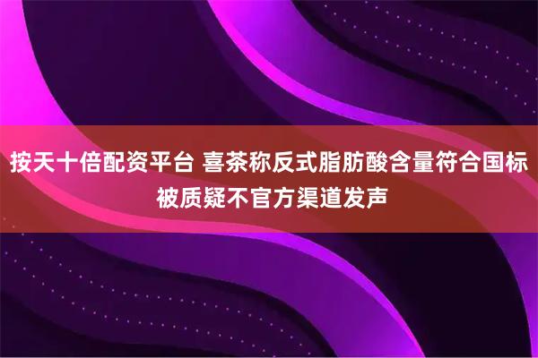 按天十倍配资平台 喜茶称反式脂肪酸含量符合国标 被质疑不官方渠道发声