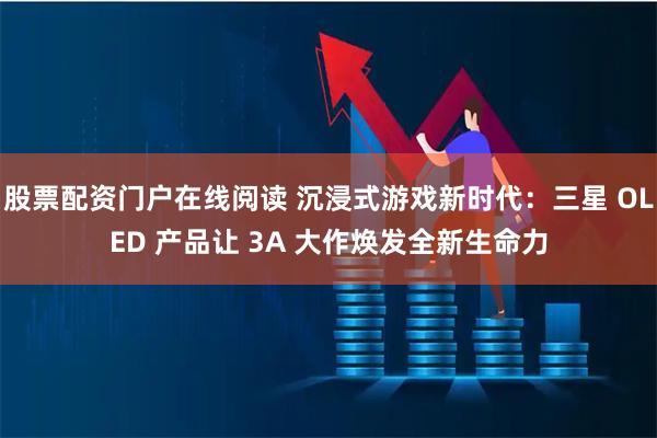 股票配资门户在线阅读 沉浸式游戏新时代：三星 OLED 产品让 3A 大作焕发全新生命力