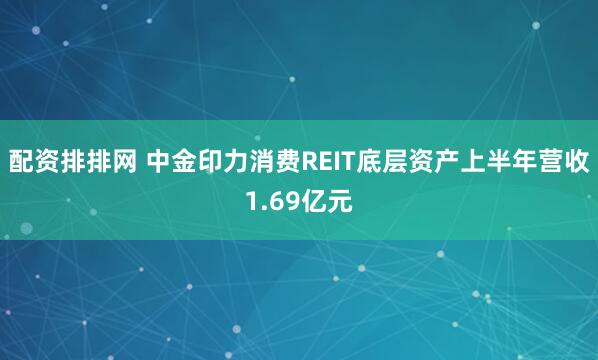 配资排排网 中金印力消费REIT底层资产上半年营收1.69亿元
