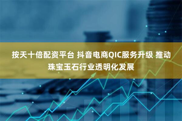 按天十倍配资平台 抖音电商QIC服务升级 推动珠宝玉石行业透明化发展