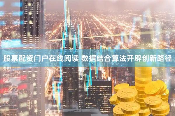 股票配资门户在线阅读 数据结合算法开辟创新路径
