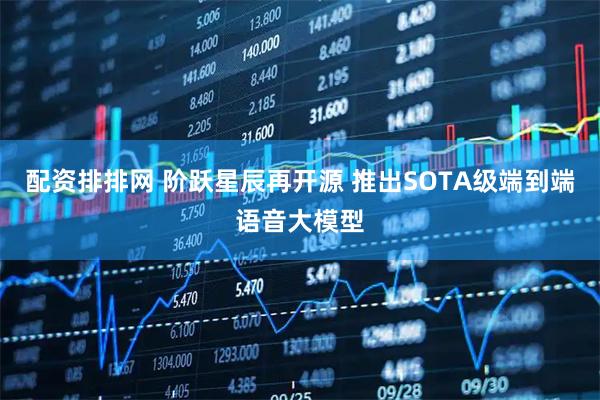 配资排排网 阶跃星辰再开源 推出SOTA级端到端语音大模型