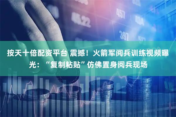 按天十倍配资平台 震撼！火箭军阅兵训练视频曝光：“复制粘贴”仿佛置身阅兵现场