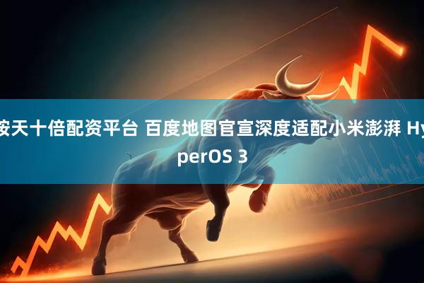 按天十倍配资平台 百度地图官宣深度适配小米澎湃 HyperOS 3