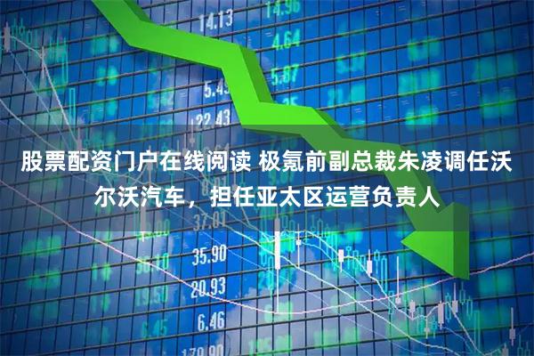 股票配资门户在线阅读 极氪前副总裁朱凌调任沃尔沃汽车，担任亚太区运营负责人