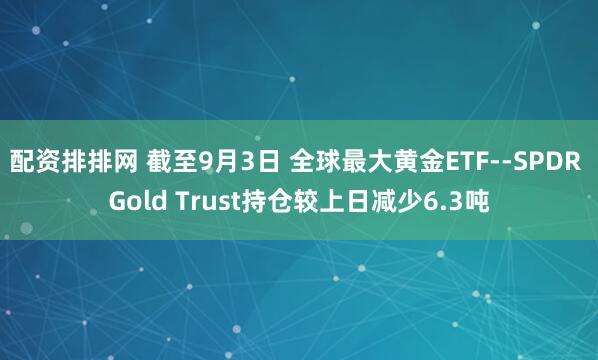 配资排排网 截至9月3日 全球最大黄金ETF--SPDR Gold Trust持仓较上日减少6.3吨