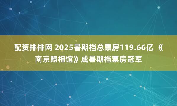 配资排排网 2025暑期档总票房119.66亿 《南京照相馆》成暑期档票房冠军