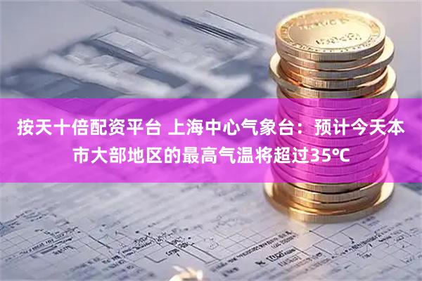 按天十倍配资平台 上海中心气象台：预计今天本市大部地区的最高气温将超过35℃