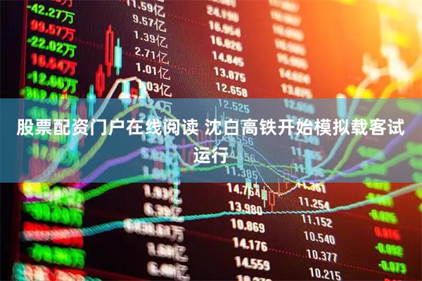 股票配资门户在线阅读 沈白高铁开始模拟载客试运行