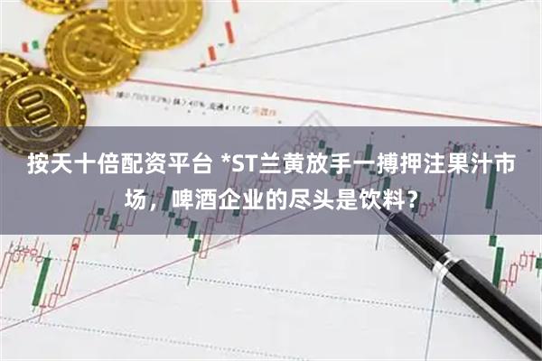 按天十倍配资平台 *ST兰黄放手一搏押注果汁市场，啤酒企业的尽头是饮料？
