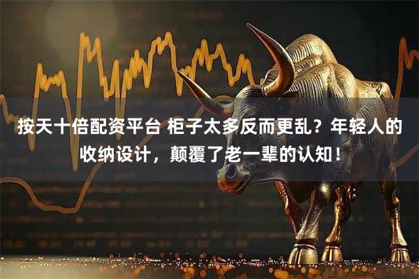 按天十倍配资平台 柜子太多反而更乱？年轻人的收纳设计，颠覆了老一辈的认知！