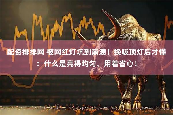 配资排排网 被网红灯坑到崩溃！换吸顶灯后才懂：什么是亮得均匀、用着省心！