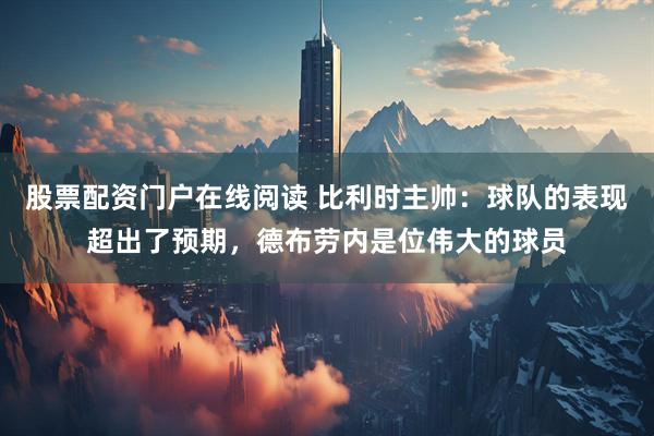 股票配资门户在线阅读 比利时主帅：球队的表现超出了预期，德布劳内是位伟大的球员