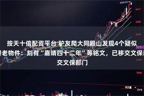 按天十倍配资平台 驴友爬大同殿山发现4个疑似佛磬老物件：刻有“嘉靖四十二年”等铭文，已移交文保部门