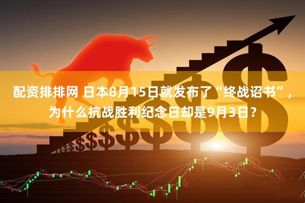 配资排排网 日本8月15日就发布了“终战诏书”，为什么抗战胜利纪念日却是9月3日？