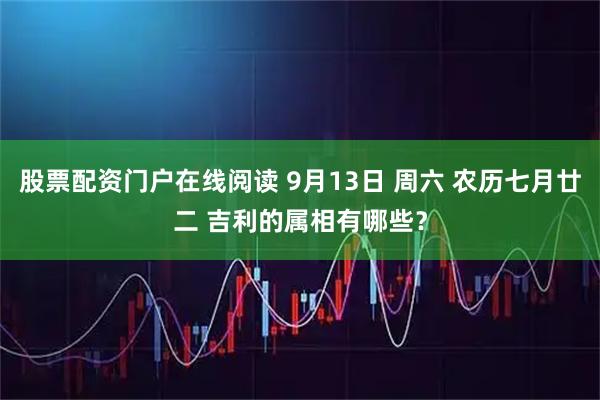 股票配资门户在线阅读 9月13日 周六 农历七月廿二 吉利的属相有哪些？