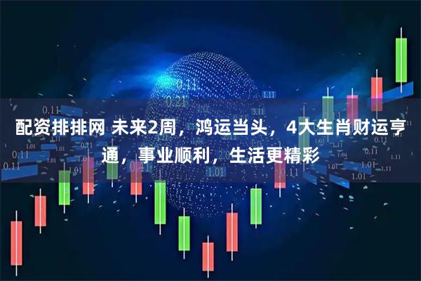 配资排排网 未来2周，鸿运当头，4大生肖财运亨通，事业顺利，生活更精彩