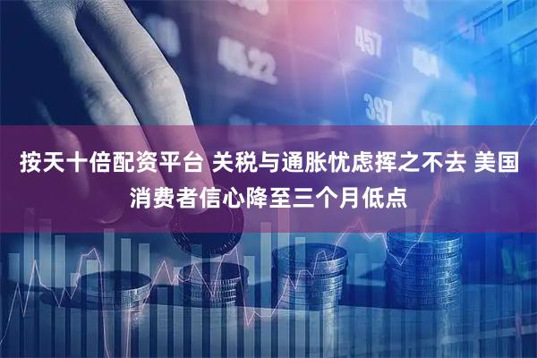 按天十倍配资平台 关税与通胀忧虑挥之不去 美国消费者信心降至三个月低点