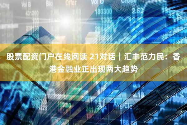 股票配资门户在线阅读 21对话｜汇丰范力民：香港金融业正出现两大趋势