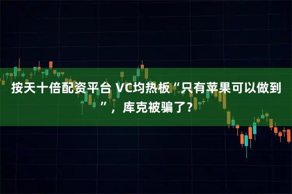 按天十倍配资平台 VC均热板“只有苹果可以做到”，库克被骗了？