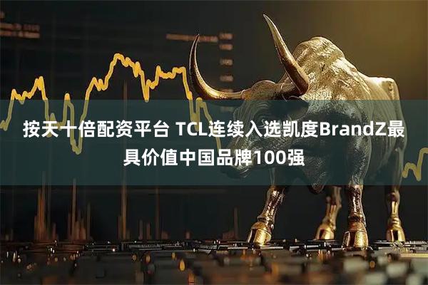 按天十倍配资平台 TCL连续入选凯度BrandZ最具价值中国品牌100强