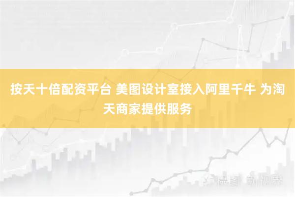 按天十倍配资平台 美图设计室接入阿里千牛 为淘天商家提供服务