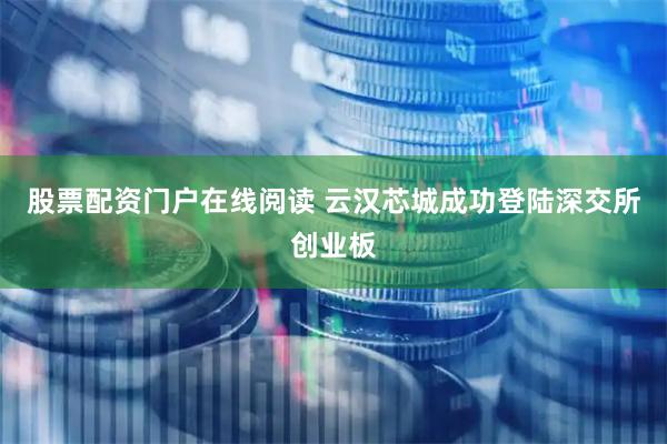 股票配资门户在线阅读 云汉芯城成功登陆深交所创业板