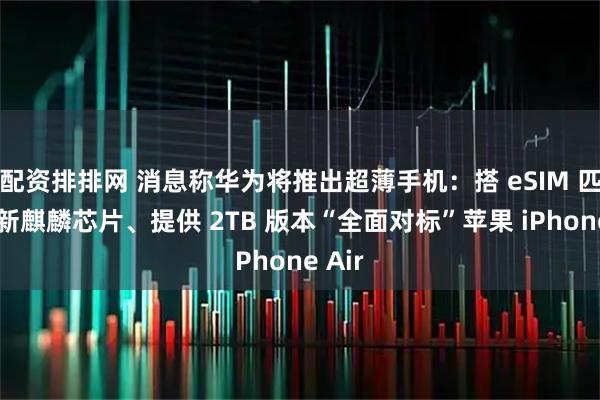 配资排排网 消息称华为将推出超薄手机：搭 eSIM 匹配全新麒麟芯片、提供 2TB 版本“全面对标”苹果 iPhone Air