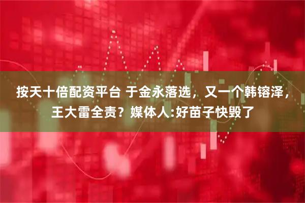 按天十倍配资平台 于金永落选，又一个韩镕泽，王大雷全责？媒体人:好苗子快毁了