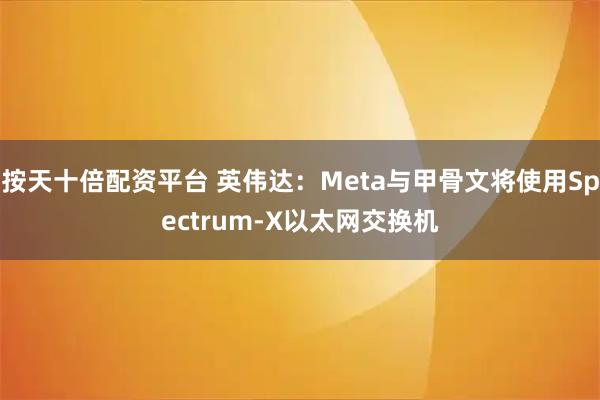 按天十倍配资平台 英伟达：Meta与甲骨文将使用Spectrum-X以太网交换机