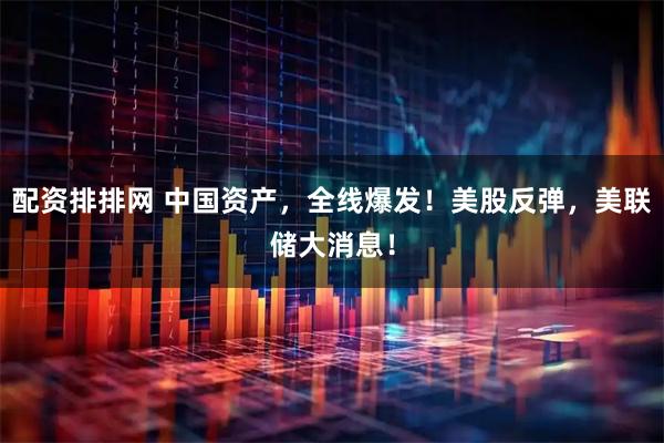 配资排排网 中国资产，全线爆发！美股反弹，美联储大消息！