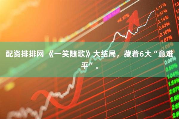 配资排排网 《一笑随歌》大结局,藏着6大“意难平”。