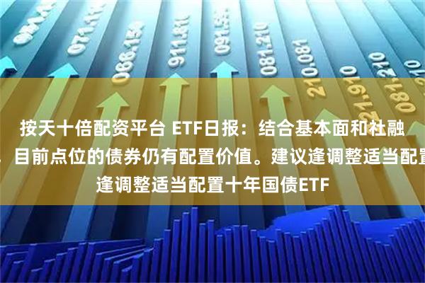 按天十倍配资平台 ETF日报：结合基本面和社融走弱的大背景，目前点位的债券仍有配置价值。建议逢调整适当配置十年国债ETF