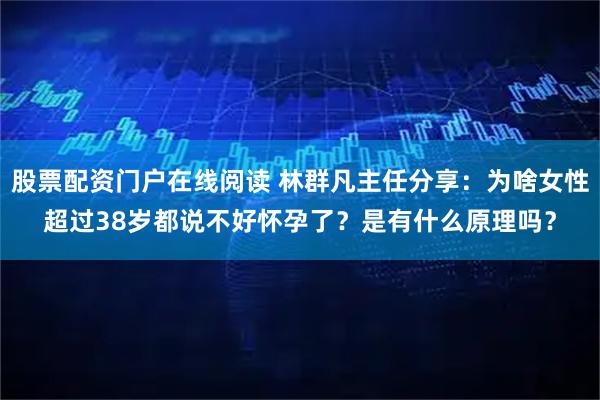 股票配资门户在线阅读 林群凡主任分享:为啥女性超过38岁都说不好怀孕了?是有什么原理吗?