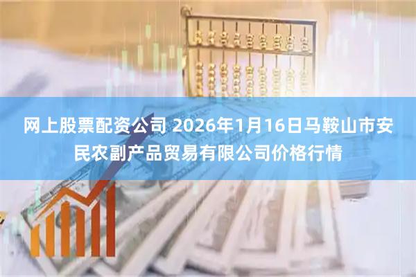 网上股票配资公司 2026年1月16日马鞍山市安民农副产品贸易有限公司价格行情