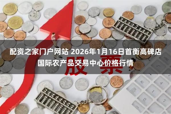 配资之家门户网站 2026年1月16日首衡高碑店国际农产品交易中心价格行情