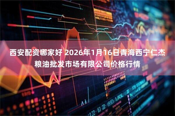 西安配资哪家好 2026年1月16日青海西宁仁杰粮油批发市场有限公司价格行情