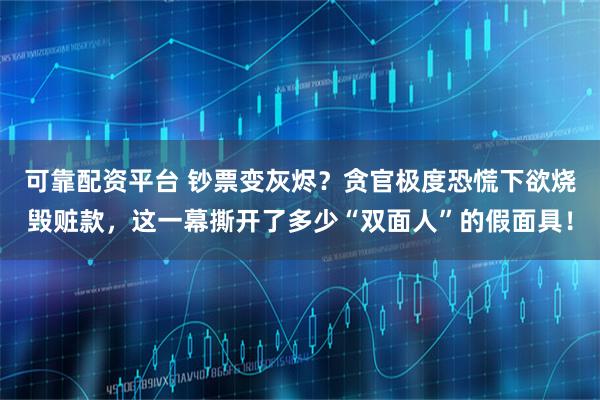 可靠配资平台 钞票变灰烬？贪官极度恐慌下欲烧毁赃款，这一幕撕开了多少“双面人”的假面具！