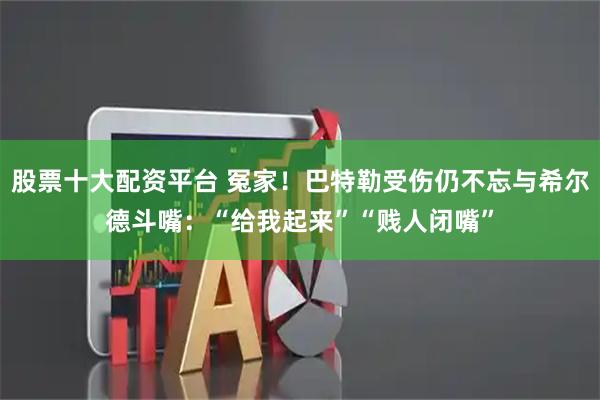 股票十大配资平台 冤家！巴特勒受伤仍不忘与希尔德斗嘴：“给我起来”“贱人闭嘴”