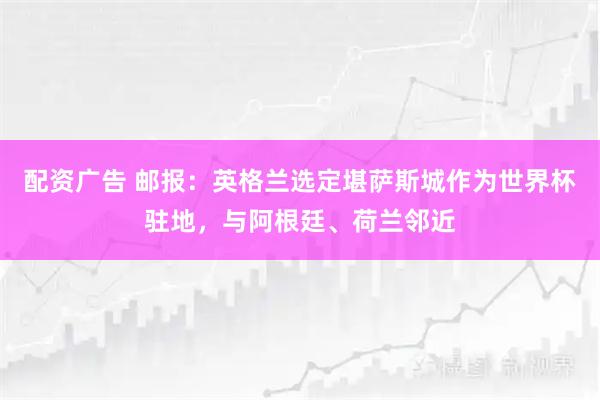 配资广告 邮报：英格兰选定堪萨斯城作为世界杯驻地，与阿根廷、荷兰邻近