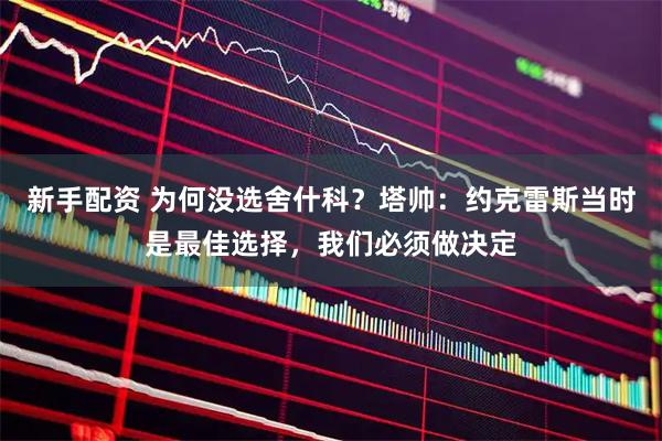 新手配资 为何没选舍什科？塔帅：约克雷斯当时是最佳选择，我们必须做决定