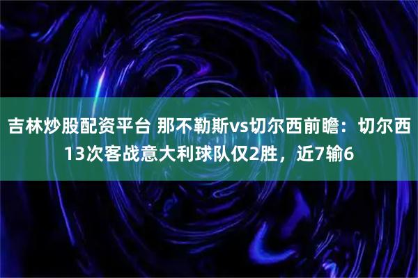 吉林炒股配资平台 那不勒斯vs切尔西前瞻:切尔西13次客战意大利球队仅2胜,近7输6