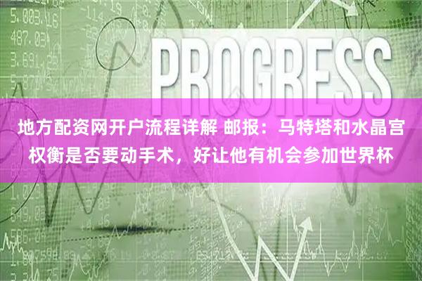 地方配资网开户流程详解 邮报：马特塔和水晶宫权衡是否要动手术，好让他有机会参加世界杯