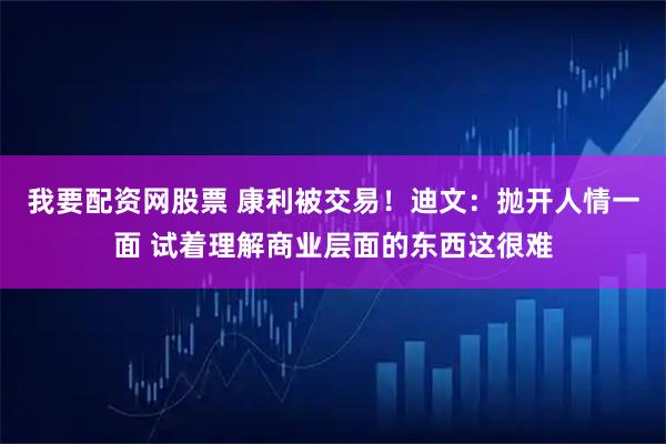 我要配资网股票 康利被交易！迪文：抛开人情一面 试着理解商业层面的东西这很难