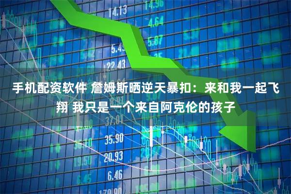 手机配资软件 詹姆斯晒逆天暴扣：来和我一起飞翔 我只是一个来自阿克伦的孩子