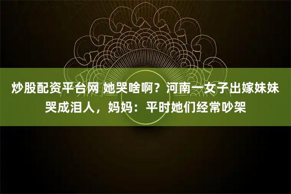 炒股配资平台网 她哭啥啊？河南一女子出嫁妹妹哭成泪人，妈妈：平时她们经常吵架