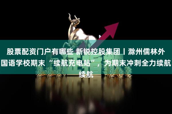 股票配资门户有哪些 新锐控股集团丨滁州儒林外国语学校期末 “续航充电站”，为期末冲刺全力续航