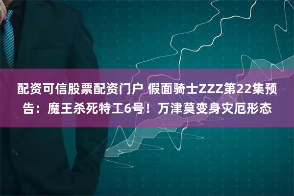 配资可信股票配资门户 假面骑士ZZZ第22集预告：魔王杀死特工6号！万津莫变身灾厄形态